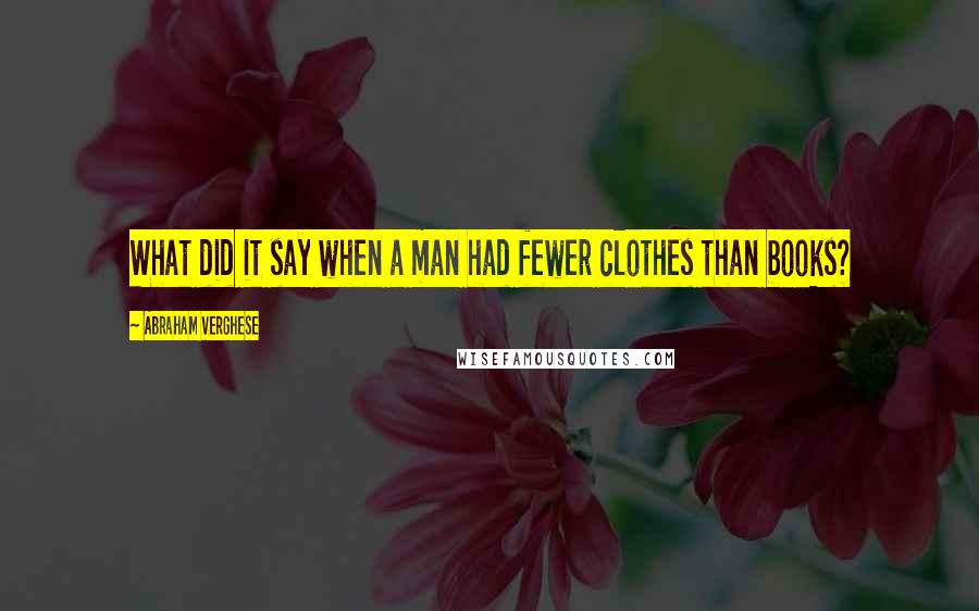 Abraham Verghese Quotes: What did it say when a man had fewer clothes than books?