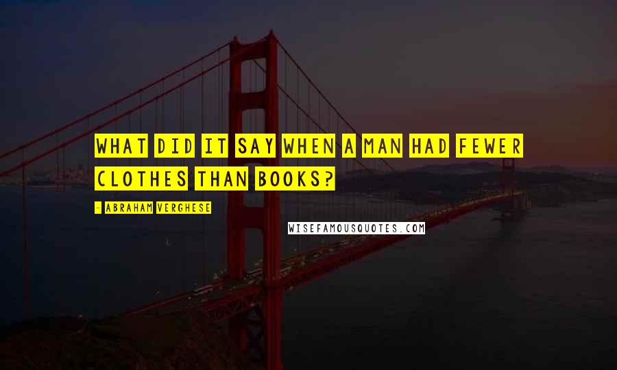 Abraham Verghese Quotes: What did it say when a man had fewer clothes than books?