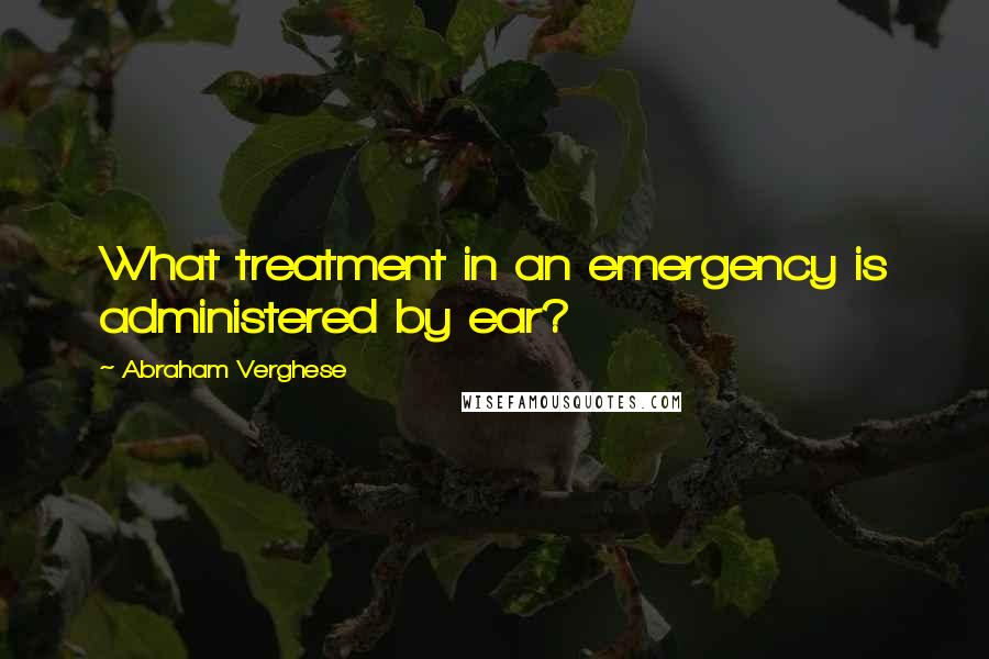 Abraham Verghese Quotes: What treatment in an emergency is administered by ear?