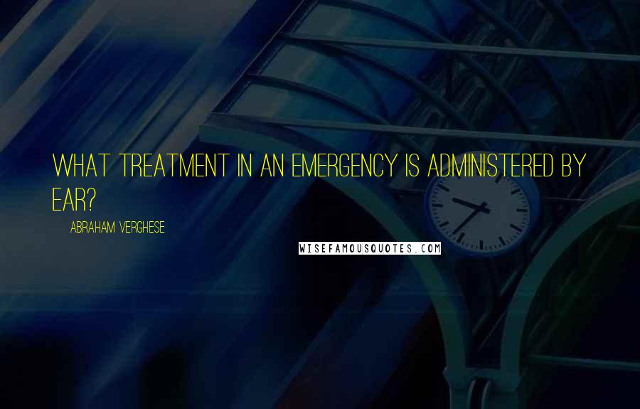 Abraham Verghese Quotes: What treatment in an emergency is administered by ear?