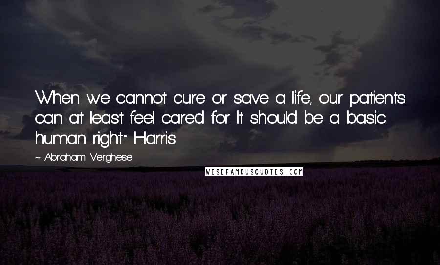 Abraham Verghese Quotes: When we cannot cure or save a life, our patients can at least feel cared for. It should be a basic human right." Harris