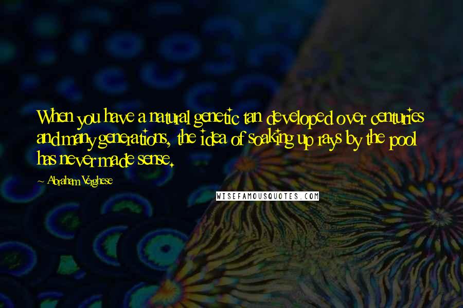 Abraham Verghese Quotes: When you have a natural genetic tan developed over centuries and many generations, the idea of soaking up rays by the pool has never made sense.