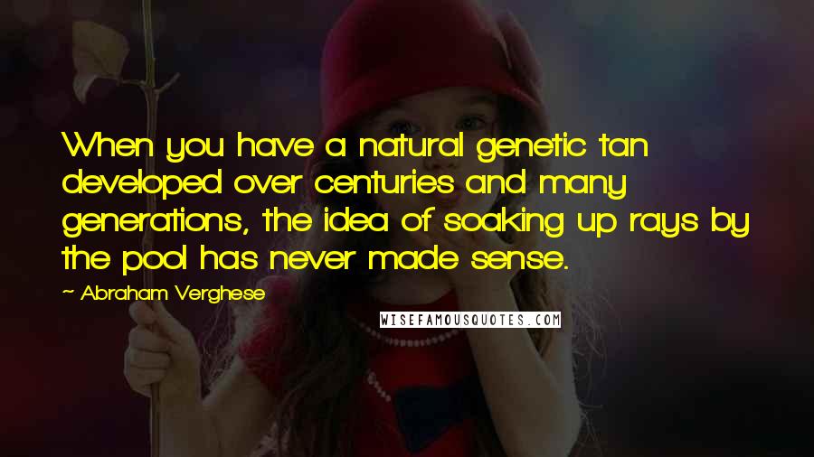 Abraham Verghese Quotes: When you have a natural genetic tan developed over centuries and many generations, the idea of soaking up rays by the pool has never made sense.