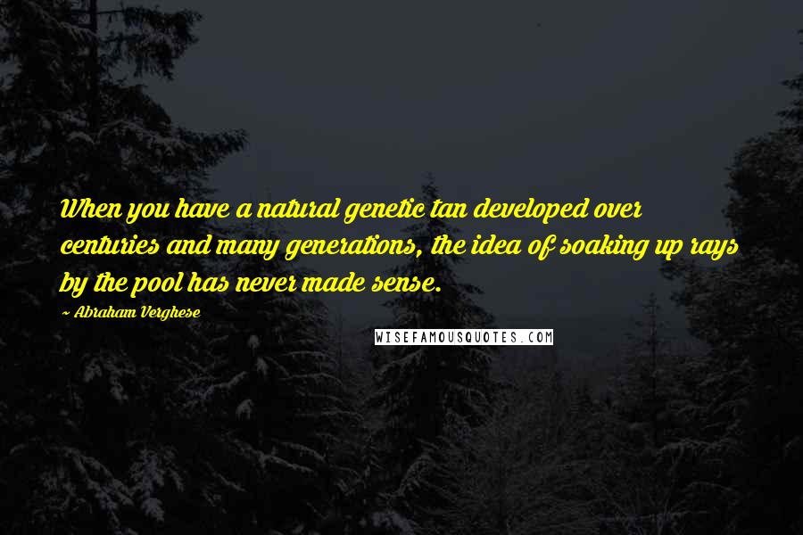 Abraham Verghese Quotes: When you have a natural genetic tan developed over centuries and many generations, the idea of soaking up rays by the pool has never made sense.