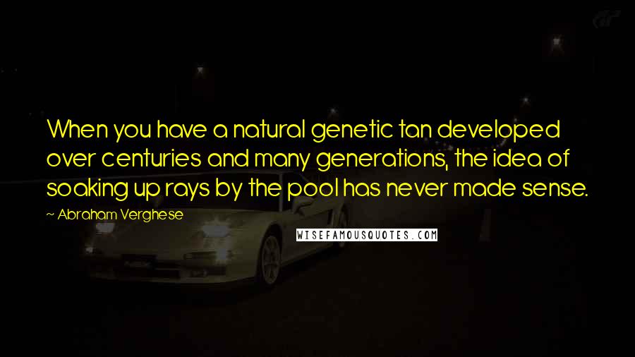 Abraham Verghese Quotes: When you have a natural genetic tan developed over centuries and many generations, the idea of soaking up rays by the pool has never made sense.