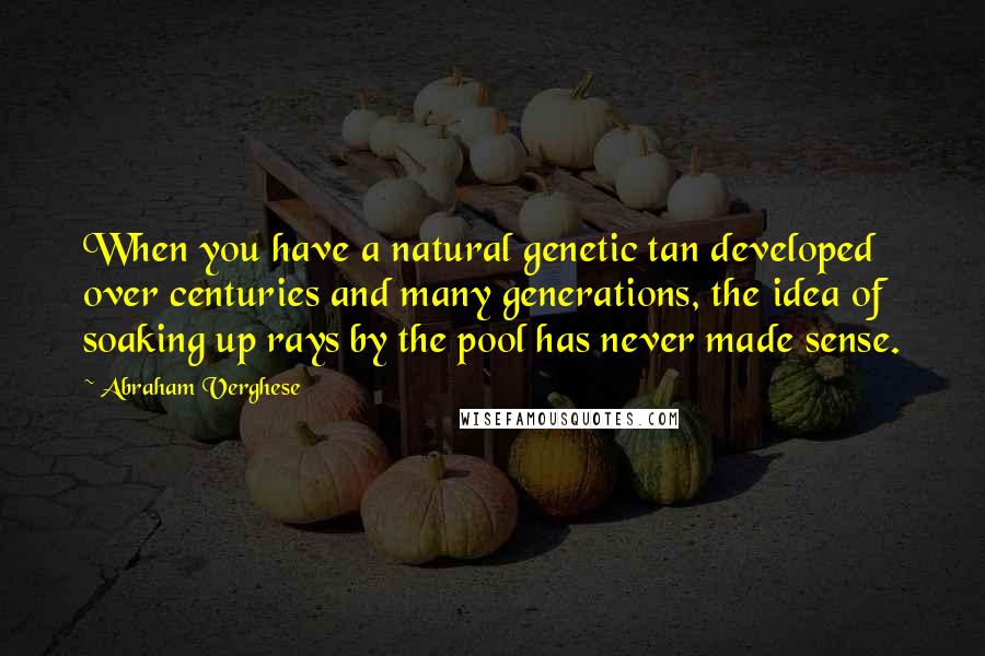 Abraham Verghese Quotes: When you have a natural genetic tan developed over centuries and many generations, the idea of soaking up rays by the pool has never made sense.