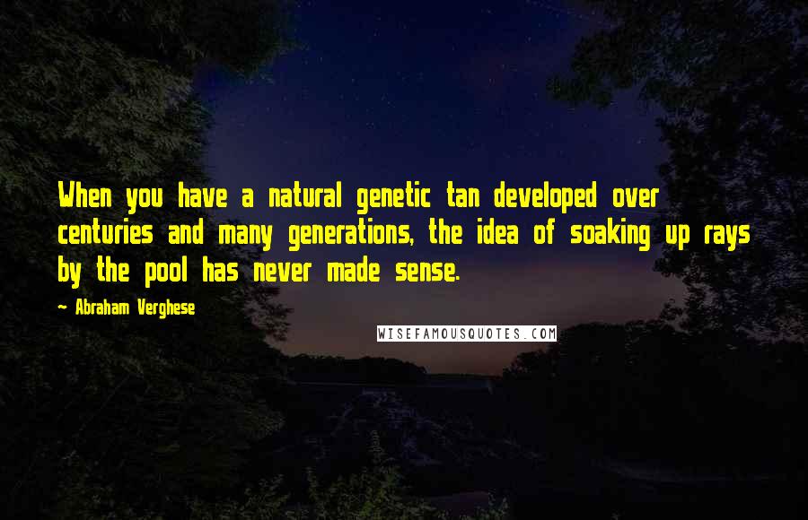Abraham Verghese Quotes: When you have a natural genetic tan developed over centuries and many generations, the idea of soaking up rays by the pool has never made sense.