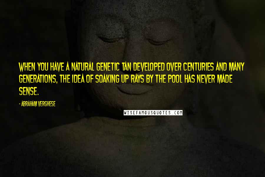 Abraham Verghese Quotes: When you have a natural genetic tan developed over centuries and many generations, the idea of soaking up rays by the pool has never made sense.