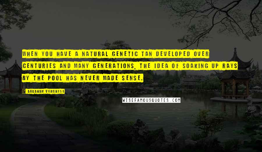 Abraham Verghese Quotes: When you have a natural genetic tan developed over centuries and many generations, the idea of soaking up rays by the pool has never made sense.