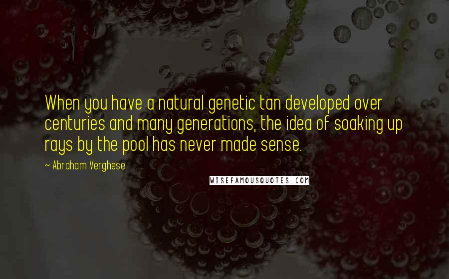 Abraham Verghese Quotes: When you have a natural genetic tan developed over centuries and many generations, the idea of soaking up rays by the pool has never made sense.