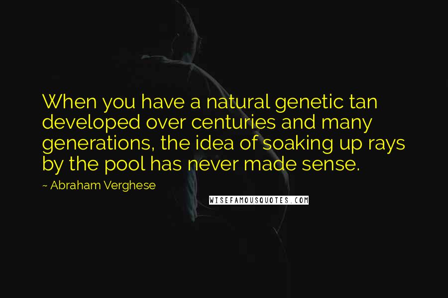 Abraham Verghese Quotes: When you have a natural genetic tan developed over centuries and many generations, the idea of soaking up rays by the pool has never made sense.