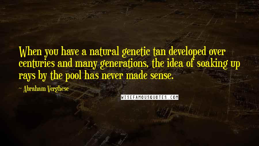 Abraham Verghese Quotes: When you have a natural genetic tan developed over centuries and many generations, the idea of soaking up rays by the pool has never made sense.