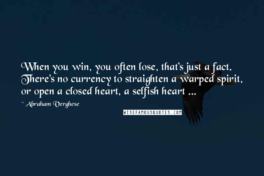 Abraham Verghese Quotes: When you win, you often lose, that's just a fact. There's no currency to straighten a warped spirit, or open a closed heart, a selfish heart ...