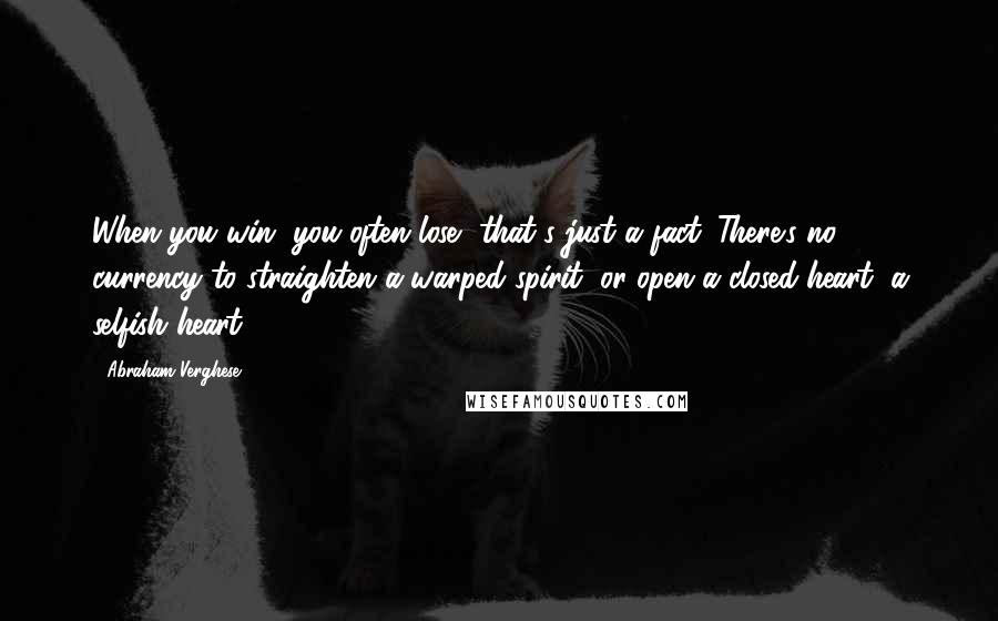 Abraham Verghese Quotes: When you win, you often lose, that's just a fact. There's no currency to straighten a warped spirit, or open a closed heart, a selfish heart ...