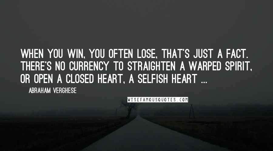 Abraham Verghese Quotes: When you win, you often lose, that's just a fact. There's no currency to straighten a warped spirit, or open a closed heart, a selfish heart ...