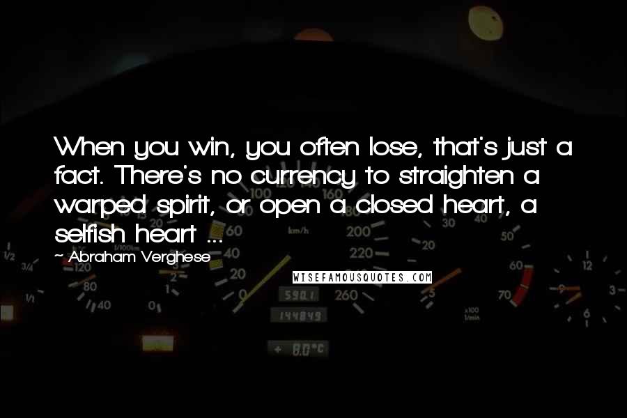 Abraham Verghese Quotes: When you win, you often lose, that's just a fact. There's no currency to straighten a warped spirit, or open a closed heart, a selfish heart ...