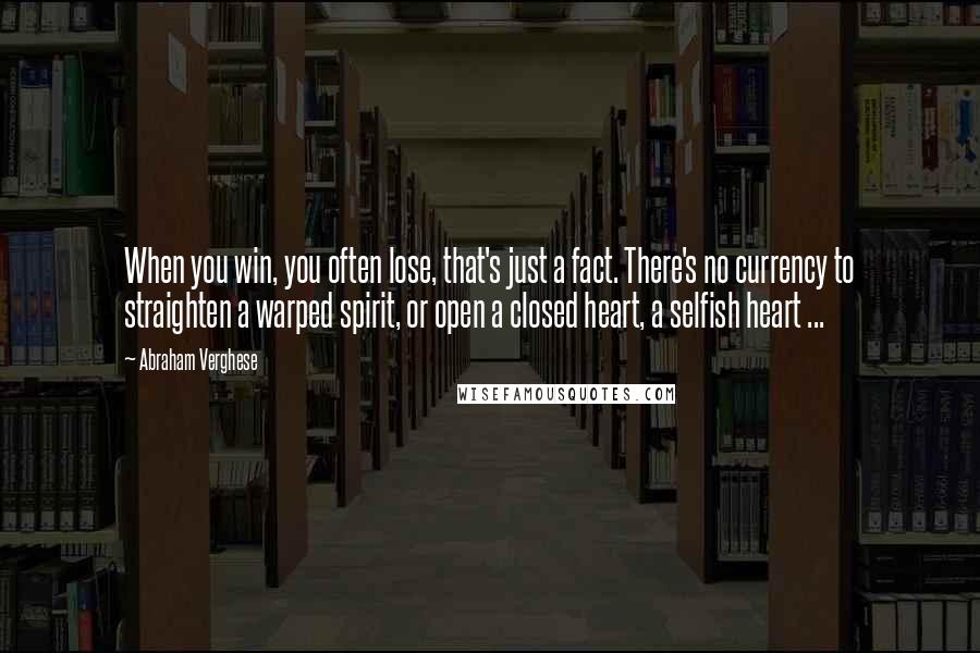 Abraham Verghese Quotes: When you win, you often lose, that's just a fact. There's no currency to straighten a warped spirit, or open a closed heart, a selfish heart ...