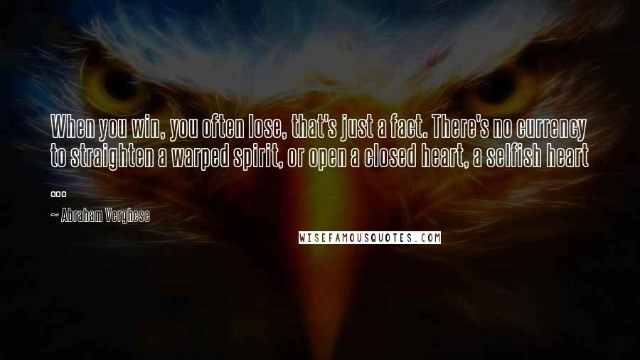 Abraham Verghese Quotes: When you win, you often lose, that's just a fact. There's no currency to straighten a warped spirit, or open a closed heart, a selfish heart ...