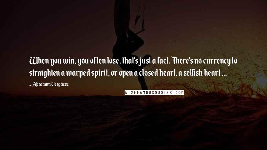 Abraham Verghese Quotes: When you win, you often lose, that's just a fact. There's no currency to straighten a warped spirit, or open a closed heart, a selfish heart ...