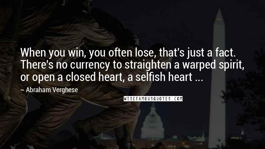 Abraham Verghese Quotes: When you win, you often lose, that's just a fact. There's no currency to straighten a warped spirit, or open a closed heart, a selfish heart ...