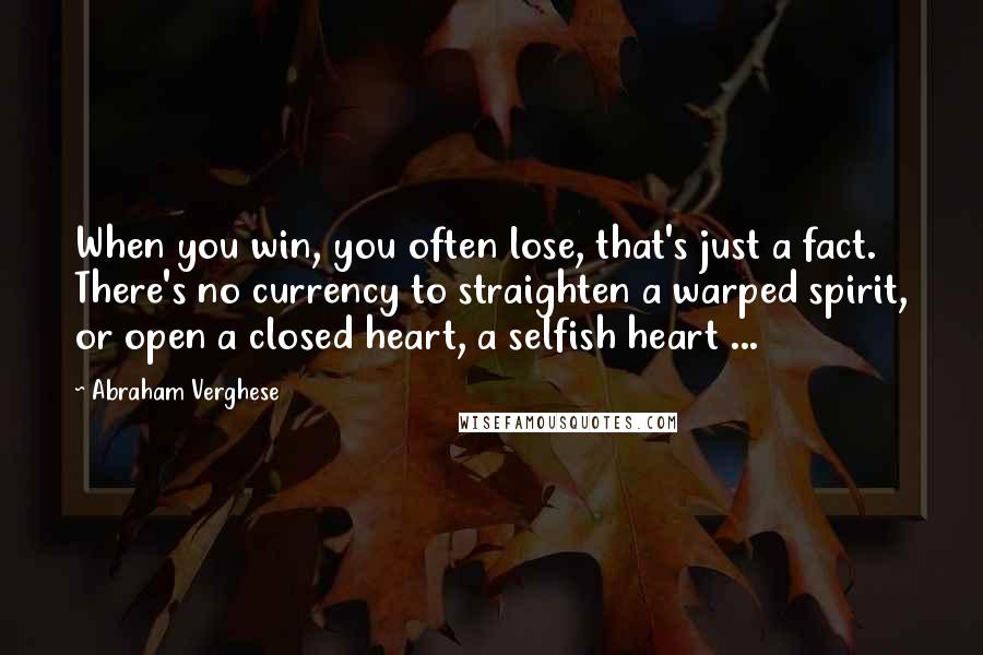 Abraham Verghese Quotes: When you win, you often lose, that's just a fact. There's no currency to straighten a warped spirit, or open a closed heart, a selfish heart ...