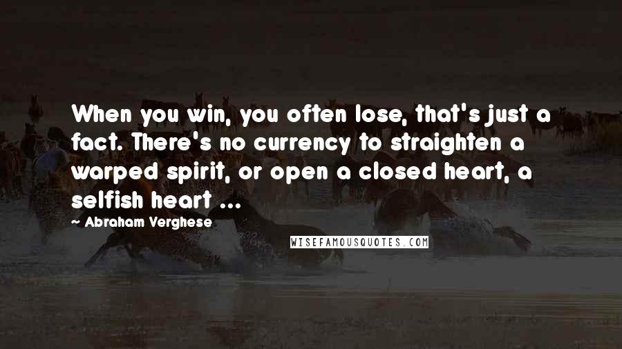 Abraham Verghese Quotes: When you win, you often lose, that's just a fact. There's no currency to straighten a warped spirit, or open a closed heart, a selfish heart ...