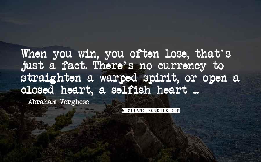 Abraham Verghese Quotes: When you win, you often lose, that's just a fact. There's no currency to straighten a warped spirit, or open a closed heart, a selfish heart ...