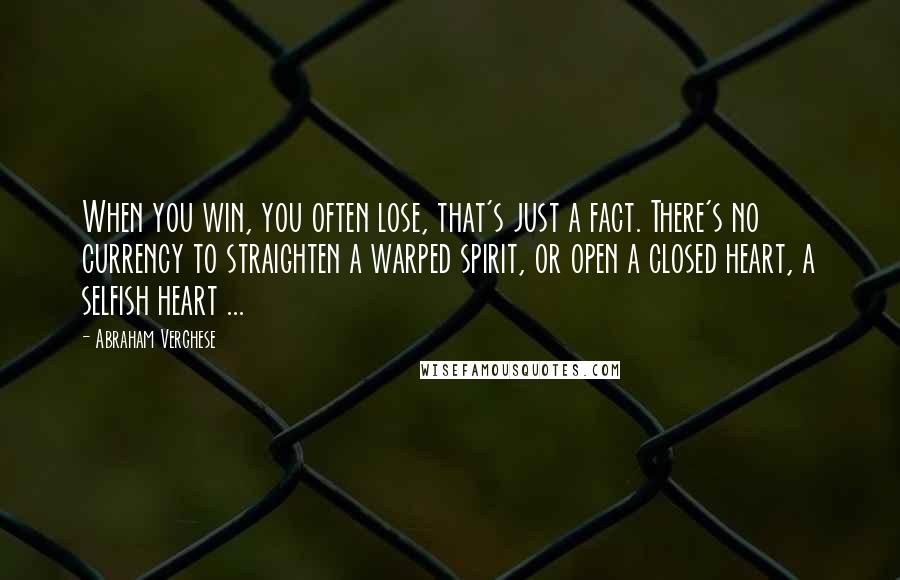 Abraham Verghese Quotes: When you win, you often lose, that's just a fact. There's no currency to straighten a warped spirit, or open a closed heart, a selfish heart ...