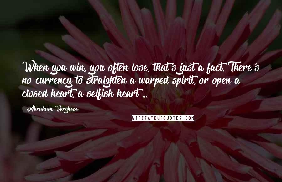 Abraham Verghese Quotes: When you win, you often lose, that's just a fact. There's no currency to straighten a warped spirit, or open a closed heart, a selfish heart ...