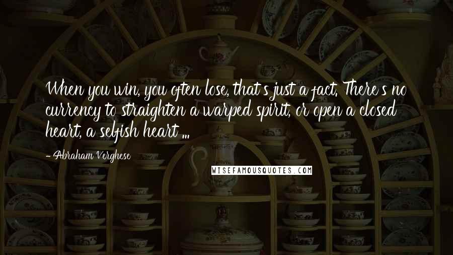 Abraham Verghese Quotes: When you win, you often lose, that's just a fact. There's no currency to straighten a warped spirit, or open a closed heart, a selfish heart ...