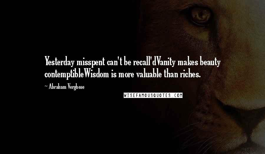 Abraham Verghese Quotes: Yesterday misspent can't be recall'dVanity makes beauty contemptibleWisdom is more valuable than riches.