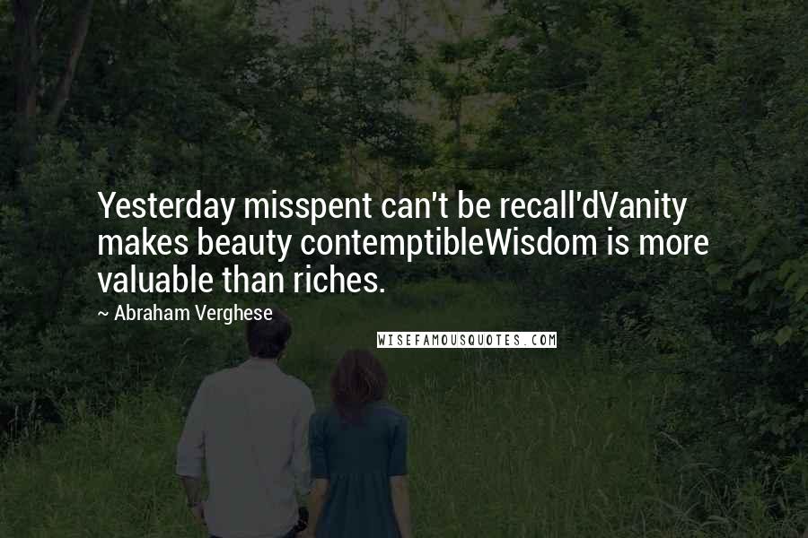 Abraham Verghese Quotes: Yesterday misspent can't be recall'dVanity makes beauty contemptibleWisdom is more valuable than riches.