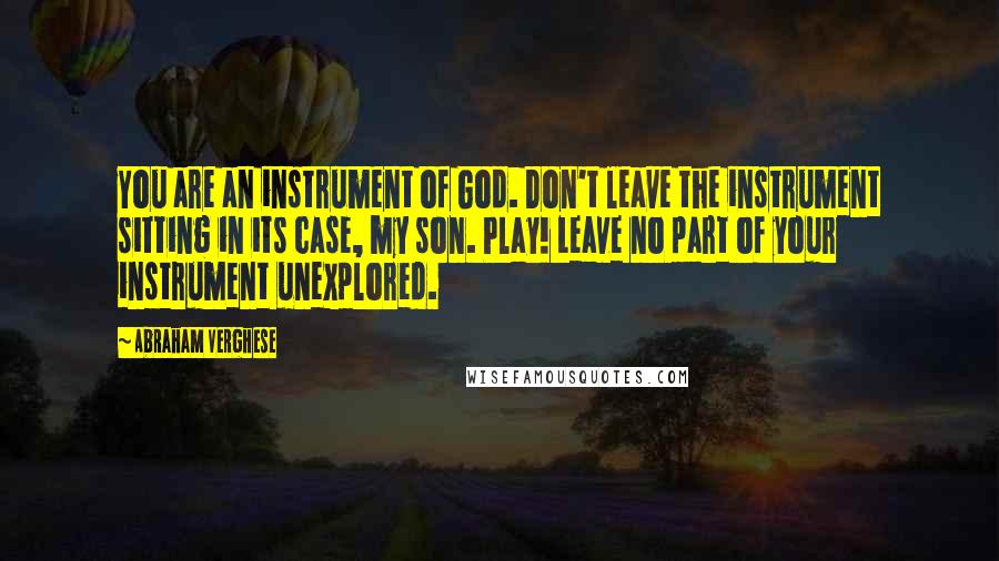 Abraham Verghese Quotes: You are an instrument of God. Don't leave the instrument sitting in its case, my son. Play! Leave no part of your instrument unexplored.