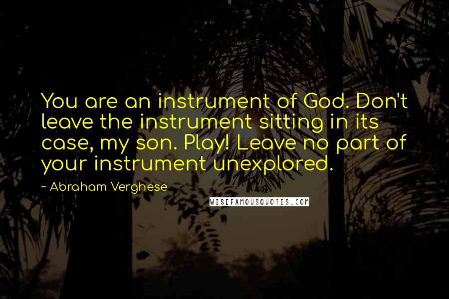 Abraham Verghese Quotes: You are an instrument of God. Don't leave the instrument sitting in its case, my son. Play! Leave no part of your instrument unexplored.