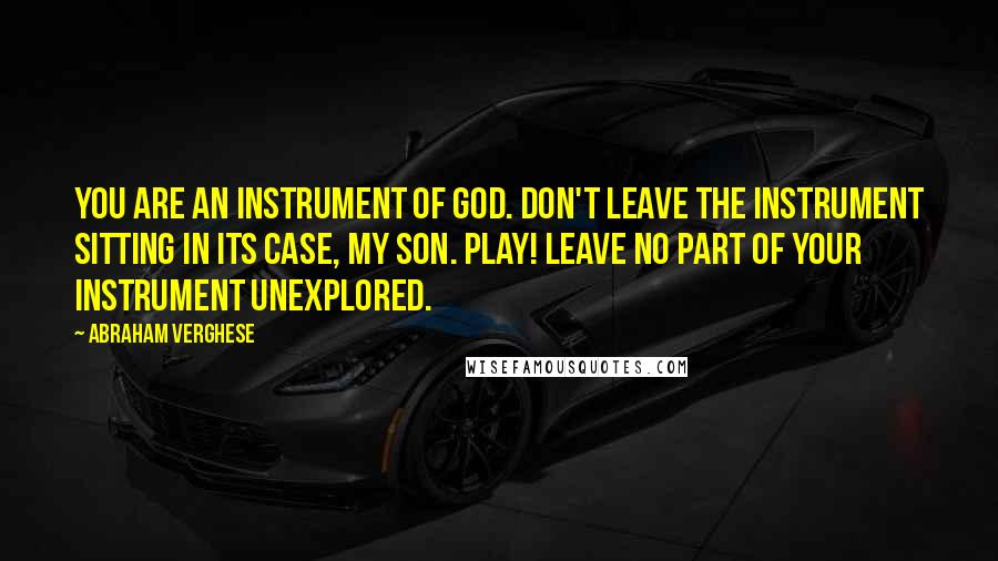 Abraham Verghese Quotes: You are an instrument of God. Don't leave the instrument sitting in its case, my son. Play! Leave no part of your instrument unexplored.