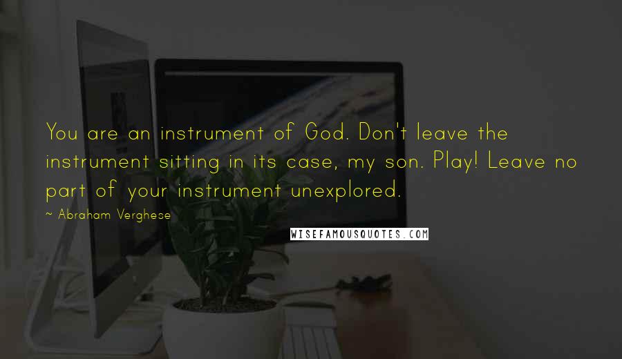 Abraham Verghese Quotes: You are an instrument of God. Don't leave the instrument sitting in its case, my son. Play! Leave no part of your instrument unexplored.