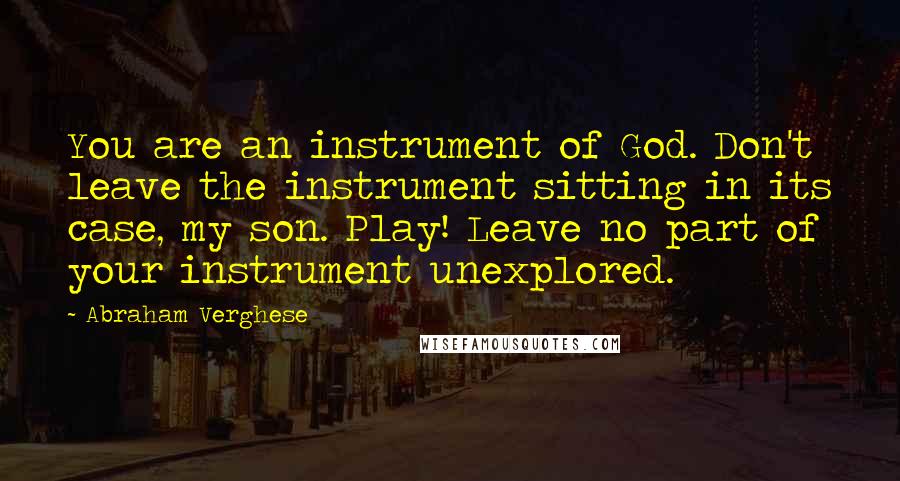 Abraham Verghese Quotes: You are an instrument of God. Don't leave the instrument sitting in its case, my son. Play! Leave no part of your instrument unexplored.