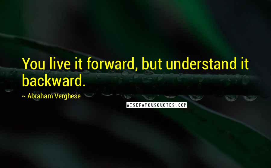 Abraham Verghese Quotes: You live it forward, but understand it backward.