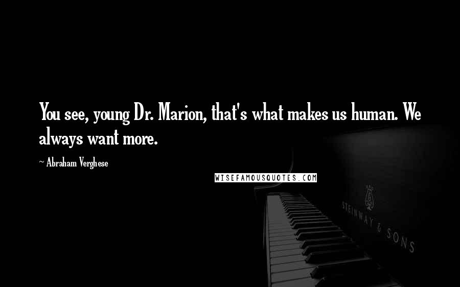 Abraham Verghese Quotes: You see, young Dr. Marion, that's what makes us human. We always want more.