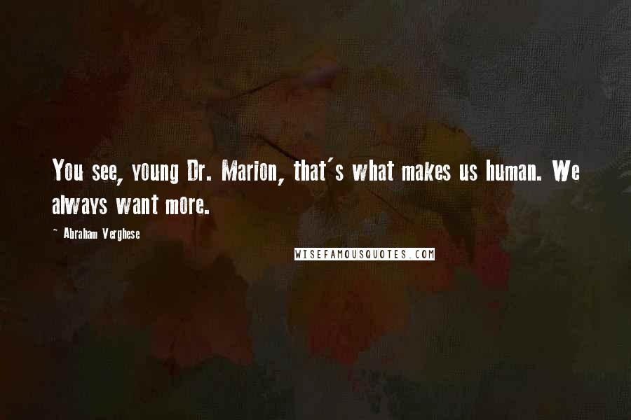 Abraham Verghese Quotes: You see, young Dr. Marion, that's what makes us human. We always want more.