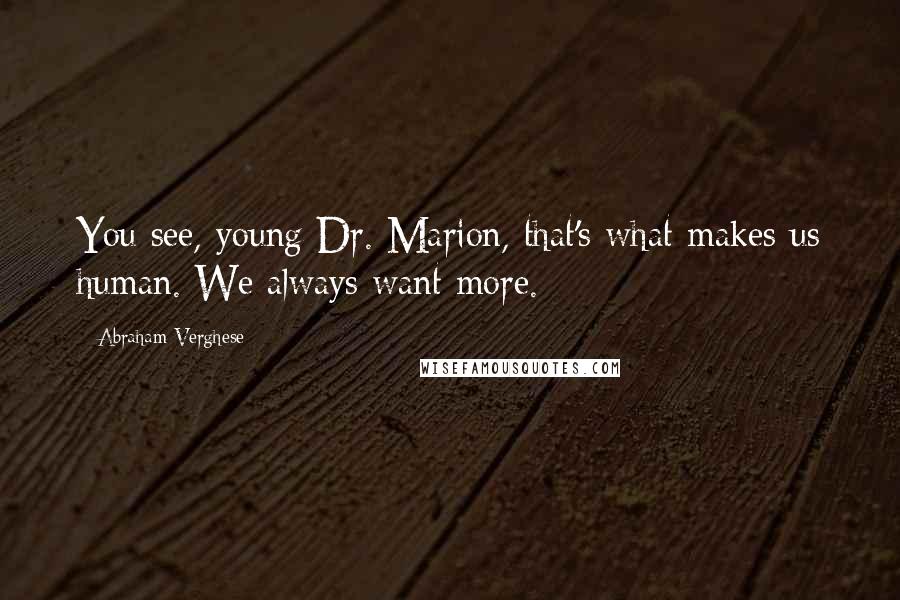 Abraham Verghese Quotes: You see, young Dr. Marion, that's what makes us human. We always want more.