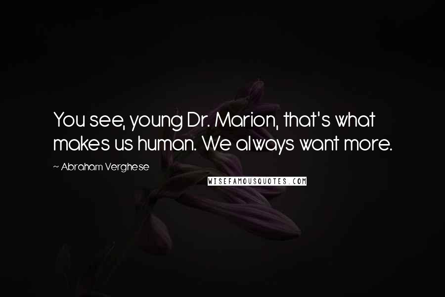 Abraham Verghese Quotes: You see, young Dr. Marion, that's what makes us human. We always want more.