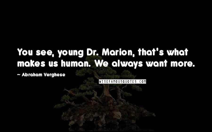 Abraham Verghese Quotes: You see, young Dr. Marion, that's what makes us human. We always want more.