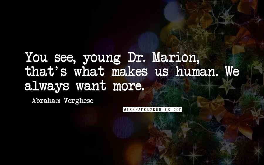 Abraham Verghese Quotes: You see, young Dr. Marion, that's what makes us human. We always want more.