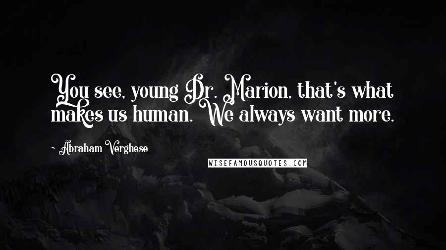 Abraham Verghese Quotes: You see, young Dr. Marion, that's what makes us human. We always want more.