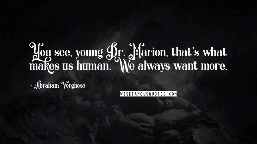 Abraham Verghese Quotes: You see, young Dr. Marion, that's what makes us human. We always want more.