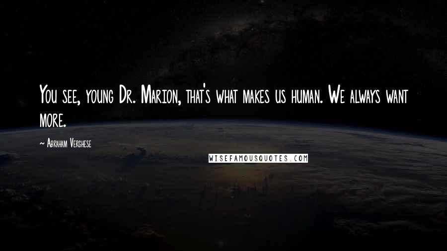Abraham Verghese Quotes: You see, young Dr. Marion, that's what makes us human. We always want more.