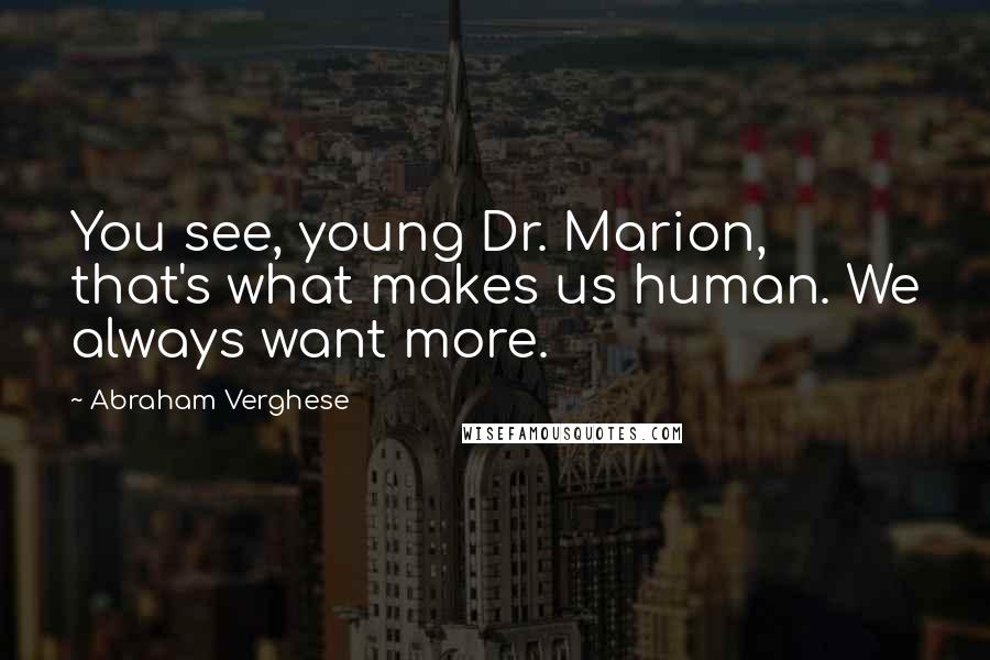 Abraham Verghese Quotes: You see, young Dr. Marion, that's what makes us human. We always want more.