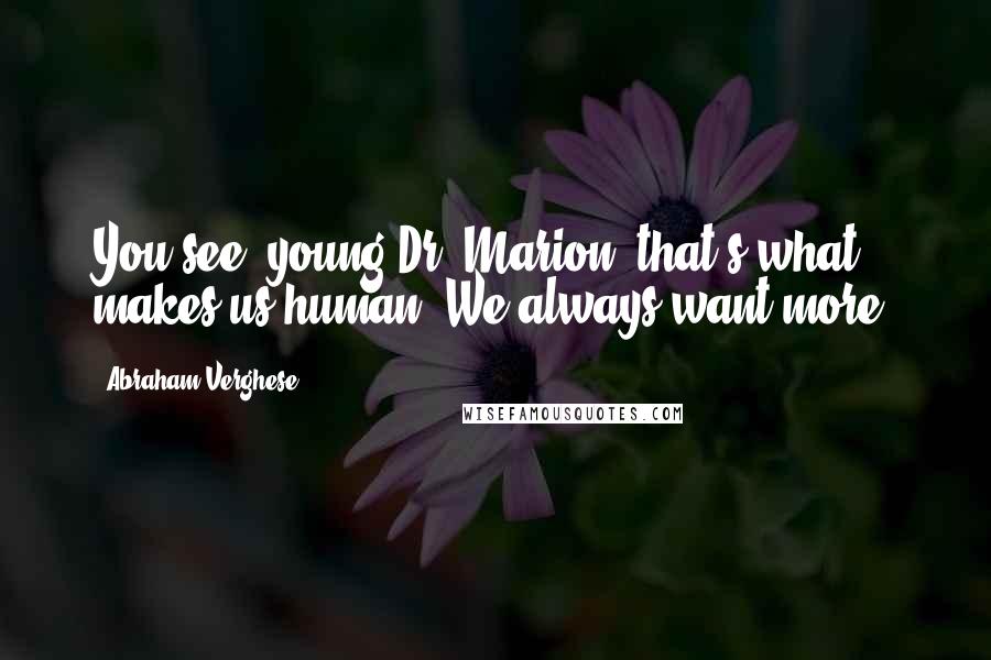 Abraham Verghese Quotes: You see, young Dr. Marion, that's what makes us human. We always want more.