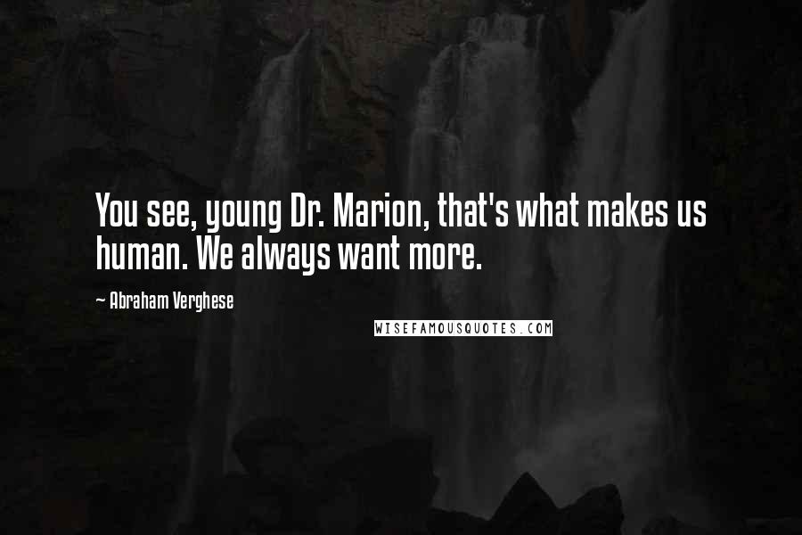 Abraham Verghese Quotes: You see, young Dr. Marion, that's what makes us human. We always want more.